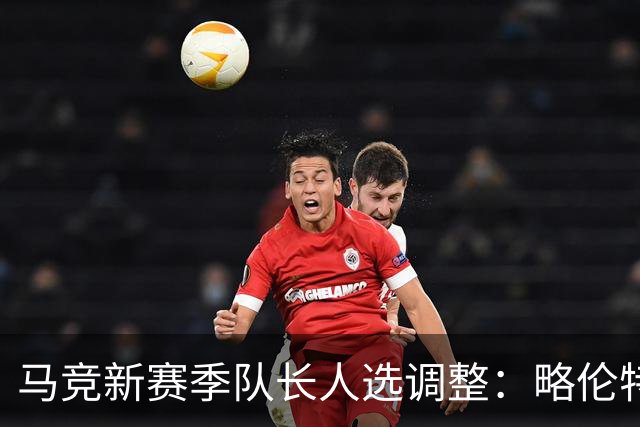 马竞新赛季队长人选调整：略伦特与巴里奥斯接任重要角色